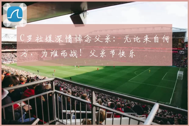 C罗社媒深情悼念父亲:无论来自何方,为谁而战!父亲节快乐️