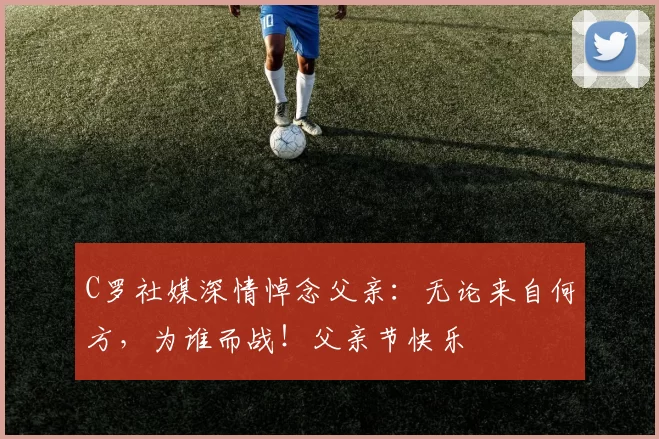 C罗社媒深情悼念父亲:无论来自何方,为谁而战!父亲节快乐️