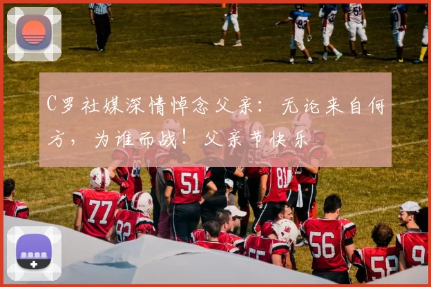 C罗社媒深情悼念父亲：无论来自何方，为谁而战！父亲节快乐️