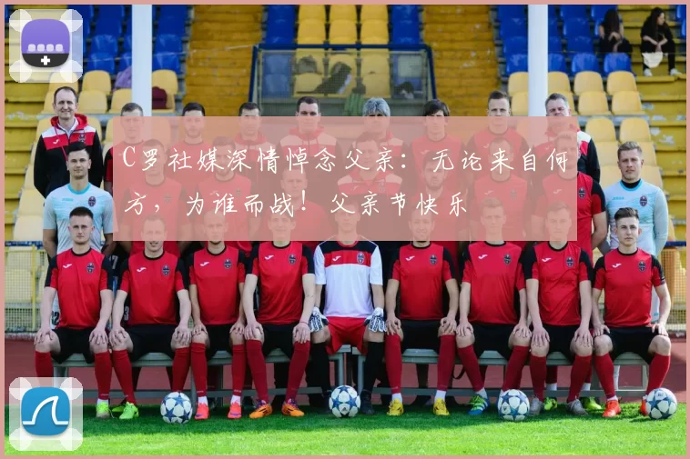 C罗社媒深情悼念父亲：无论来自何方，为谁而战！父亲节快乐️