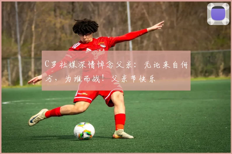 C罗社媒深情悼念父亲:无论来自何方,为谁而战!父亲节快乐️