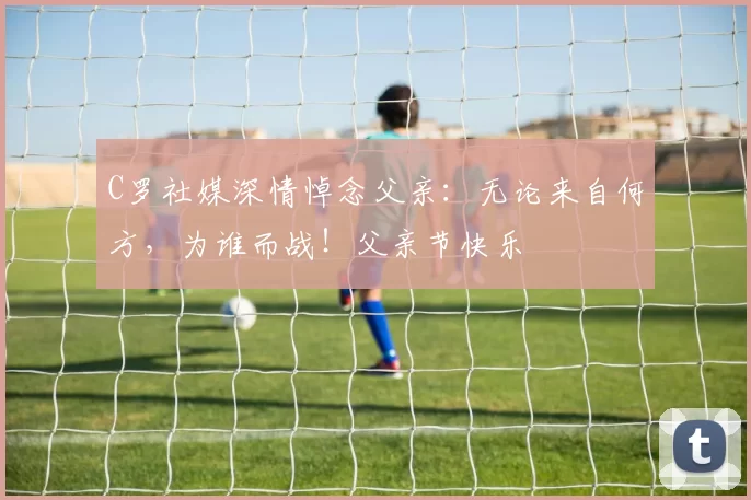 C罗社媒深情悼念父亲：无论来自何方，为谁而战！父亲节快乐️