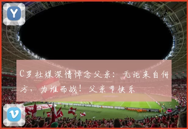 C罗社媒深情悼念父亲：无论来自何方，为谁而战！父亲节快乐️