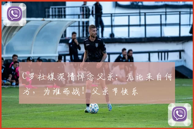 C罗社媒深情悼念父亲：无论来自何方，为谁而战！父亲节快乐️