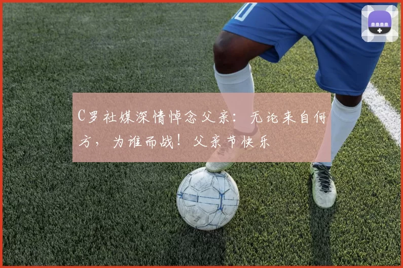 C罗社媒深情悼念父亲:无论来自何方,为谁而战!父亲节快乐️