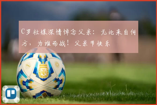 C罗社媒深情悼念父亲：无论来自何方，为谁而战！父亲节快乐️