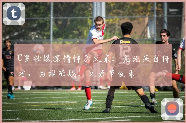 C罗社媒深情悼念父亲：无论来自何方，为谁而战！父亲节快乐️