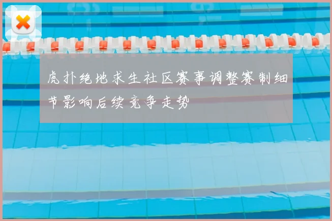 虎扑绝地求生社区赛事调整赛制细节影响后续竞争走势