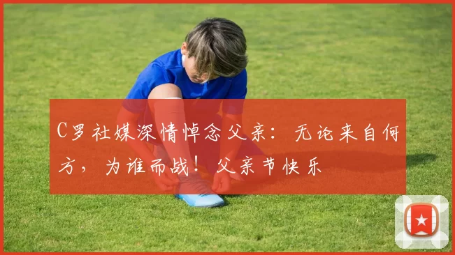 C罗社媒深情悼念父亲：无论来自何方，为谁而战！父亲节快乐️