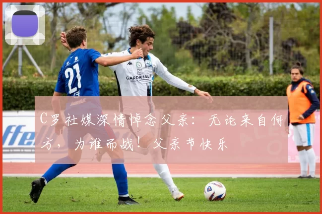 C罗社媒深情悼念父亲：无论来自何方，为谁而战！父亲节快乐️