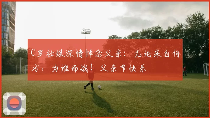 C罗社媒深情悼念父亲:无论来自何方,为谁而战!父亲节快乐️