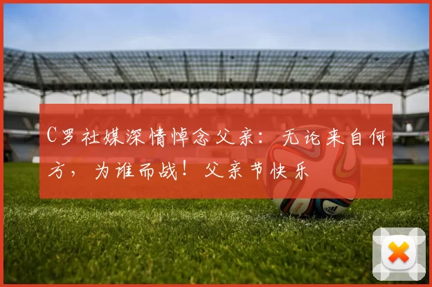 C罗社媒深情悼念父亲：无论来自何方，为谁而战！父亲节快乐️