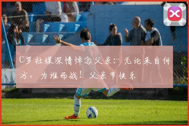 C罗社媒深情悼念父亲:无论来自何方,为谁而战!父亲节快乐️