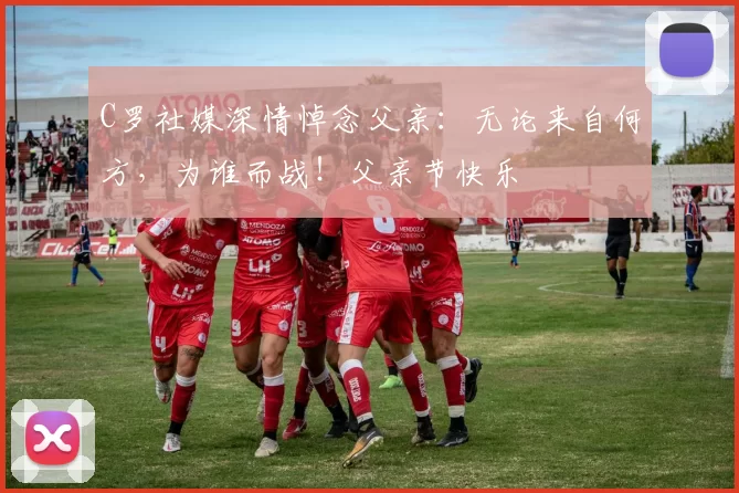 C罗社媒深情悼念父亲：无论来自何方，为谁而战！父亲节快乐️