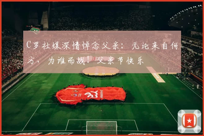 C罗社媒深情悼念父亲：无论来自何方，为谁而战！父亲节快乐️