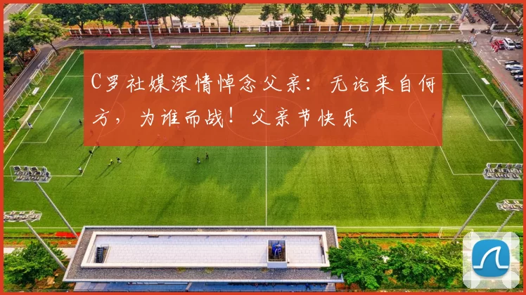 C罗社媒深情悼念父亲：无论来自何方，为谁而战！父亲节快乐️