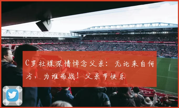 C罗社媒深情悼念父亲:无论来自何方,为谁而战!父亲节快乐️