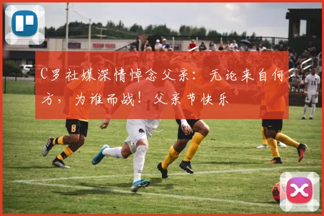 C罗社媒深情悼念父亲:无论来自何方,为谁而战!父亲节快乐️