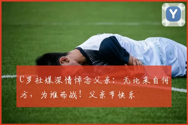 C罗社媒深情悼念父亲:无论来自何方,为谁而战!父亲节快乐️