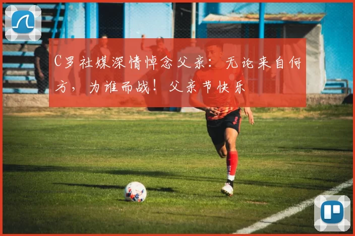 C罗社媒深情悼念父亲：无论来自何方，为谁而战！父亲节快乐️