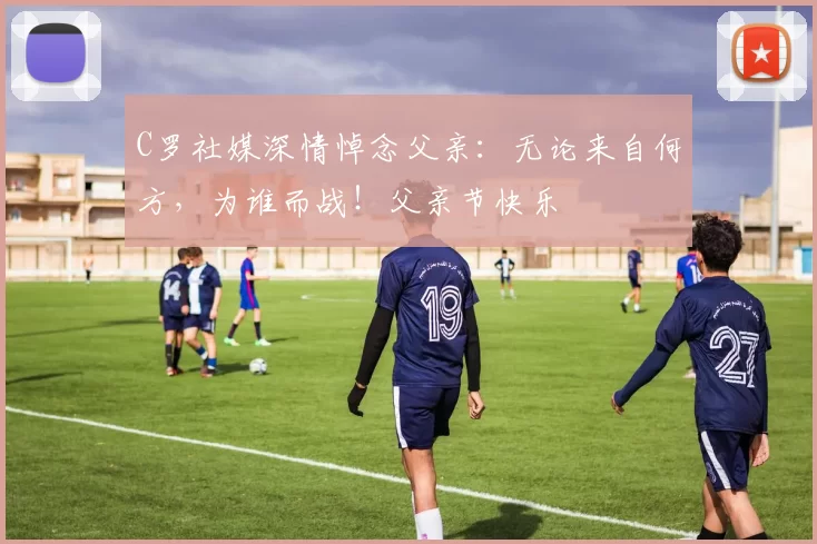 C罗社媒深情悼念父亲:无论来自何方,为谁而战!父亲节快乐️