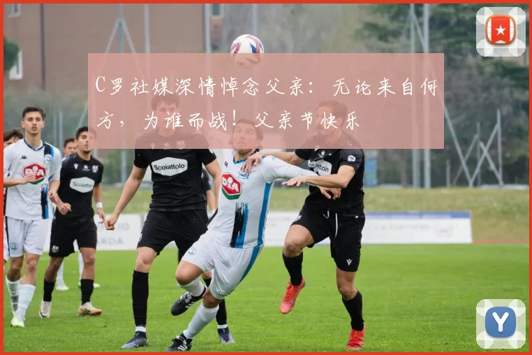 C罗社媒深情悼念父亲：无论来自何方，为谁而战！父亲节快乐️