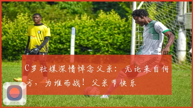 C罗社媒深情悼念父亲：无论来自何方，为谁而战！父亲节快乐️