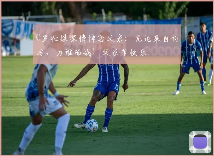 C罗社媒深情悼念父亲：无论来自何方，为谁而战！父亲节快乐️