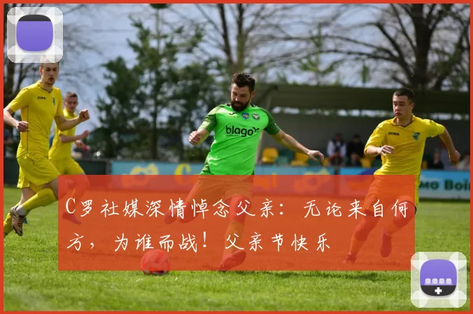 C罗社媒深情悼念父亲:无论来自何方,为谁而战!父亲节快乐️