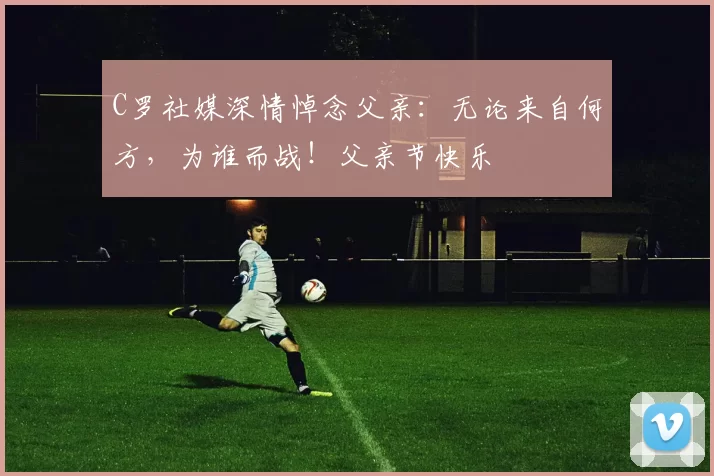 C罗社媒深情悼念父亲:无论来自何方,为谁而战!父亲节快乐️