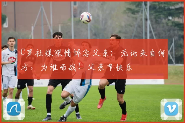 C罗社媒深情悼念父亲:无论来自何方,为谁而战!父亲节快乐️