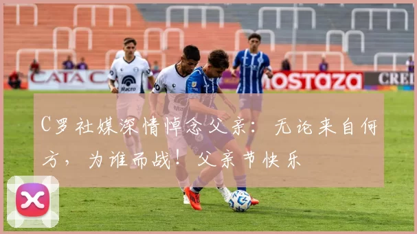 C罗社媒深情悼念父亲:无论来自何方,为谁而战!父亲节快乐️