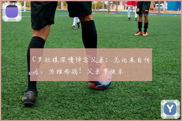 C罗社媒深情悼念父亲:无论来自何方,为谁而战!父亲节快乐️