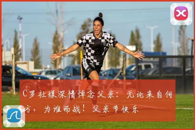 C罗社媒深情悼念父亲:无论来自何方,为谁而战!父亲节快乐️