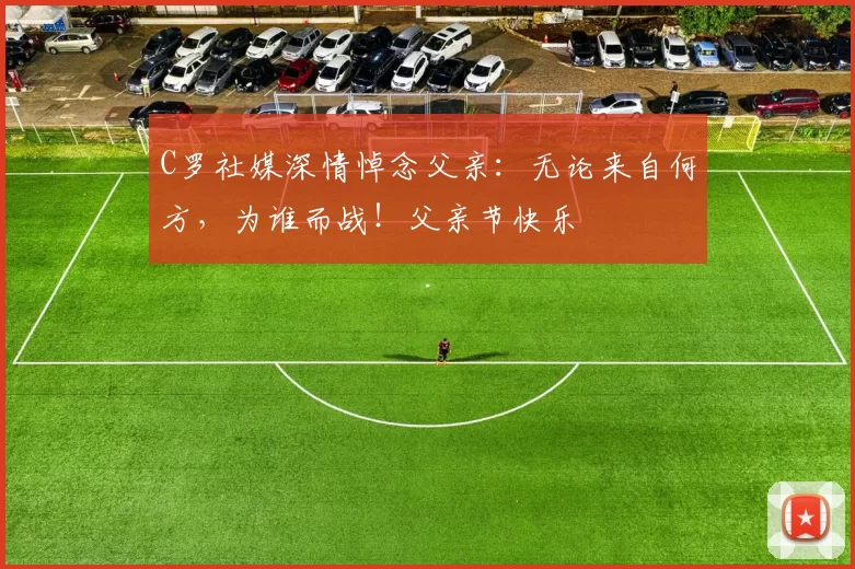 C罗社媒深情悼念父亲：无论来自何方，为谁而战！父亲节快乐️