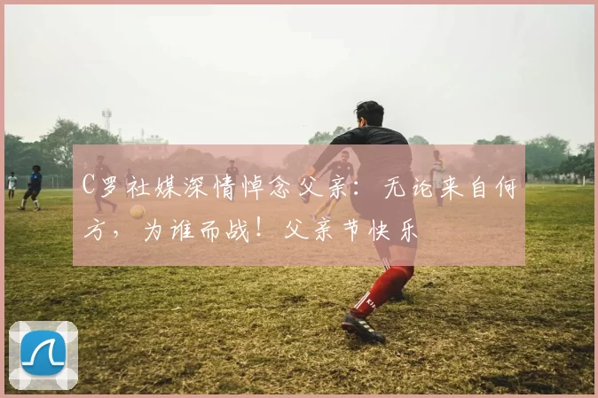 C罗社媒深情悼念父亲：无论来自何方，为谁而战！父亲节快乐️