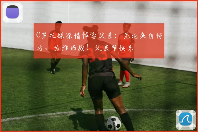 C罗社媒深情悼念父亲:无论来自何方,为谁而战!父亲节快乐️