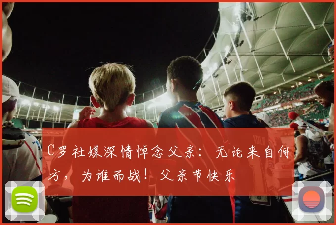 C罗社媒深情悼念父亲：无论来自何方，为谁而战！父亲节快乐️