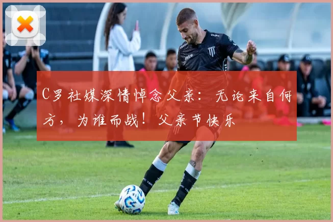 C罗社媒深情悼念父亲:无论来自何方,为谁而战!父亲节快乐️