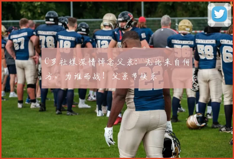 C罗社媒深情悼念父亲:无论来自何方,为谁而战!父亲节快乐️