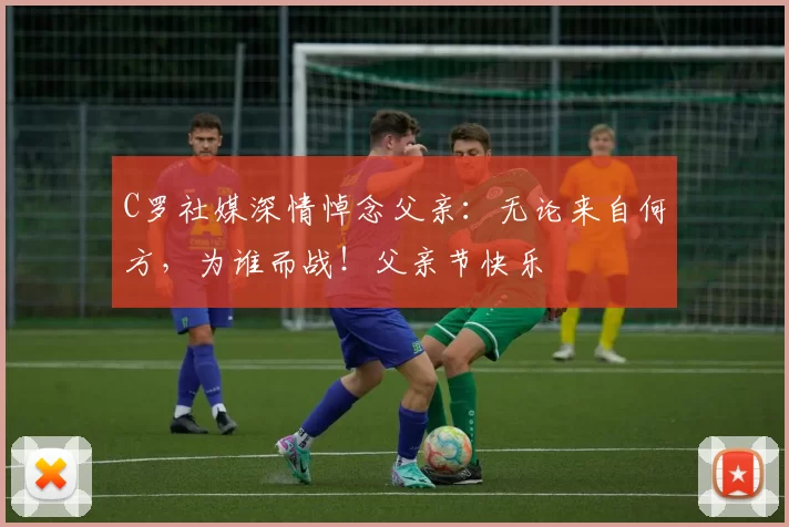 C罗社媒深情悼念父亲：无论来自何方，为谁而战！父亲节快乐️