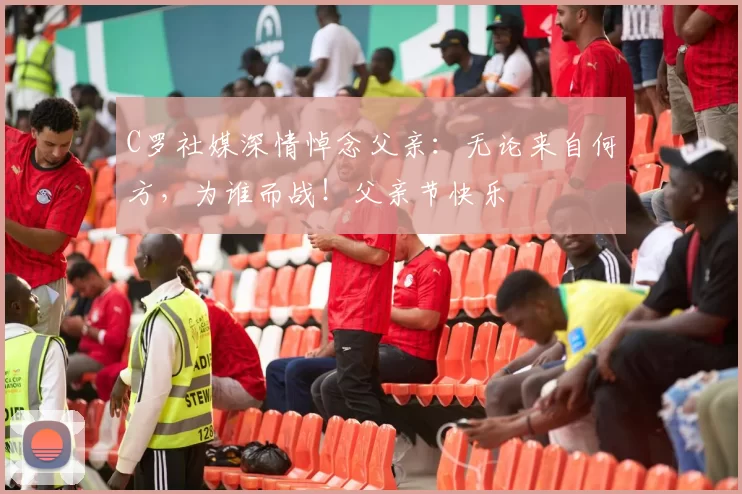 C罗社媒深情悼念父亲：无论来自何方，为谁而战！父亲节快乐️