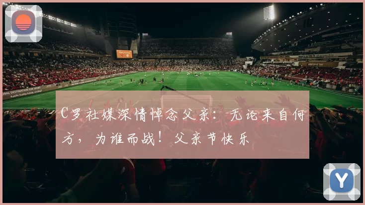 C罗社媒深情悼念父亲：无论来自何方，为谁而战！父亲节快乐️