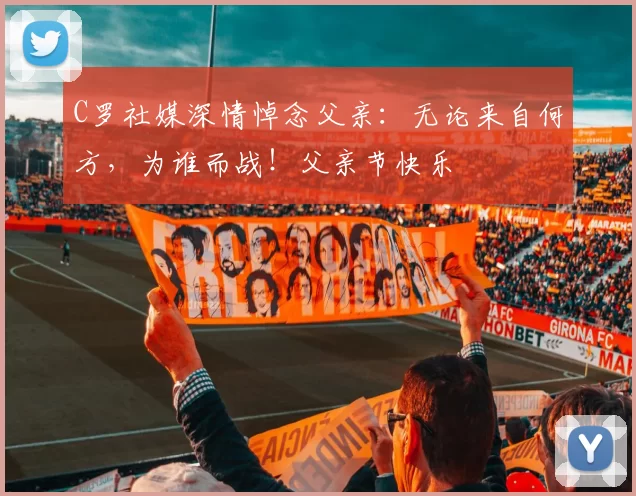 C罗社媒深情悼念父亲：无论来自何方，为谁而战！父亲节快乐️