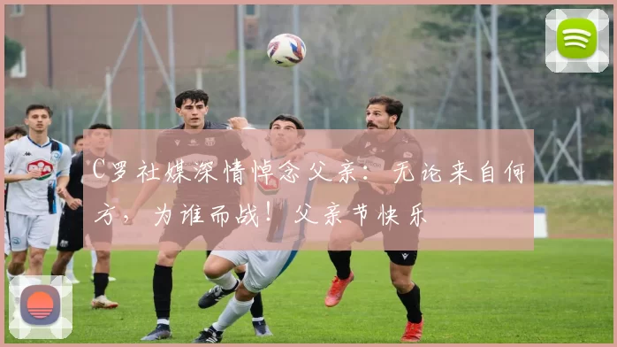 C罗社媒深情悼念父亲：无论来自何方，为谁而战！父亲节快乐️