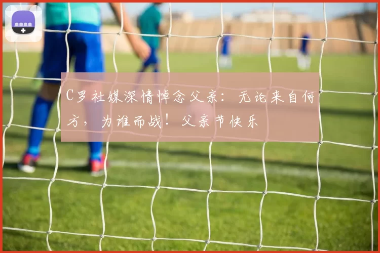 C罗社媒深情悼念父亲:无论来自何方,为谁而战!父亲节快乐️