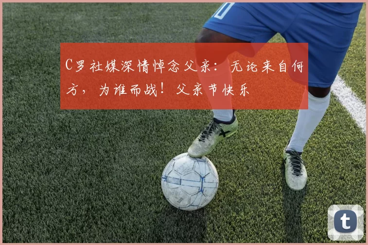 C罗社媒深情悼念父亲：无论来自何方，为谁而战！父亲节快乐️