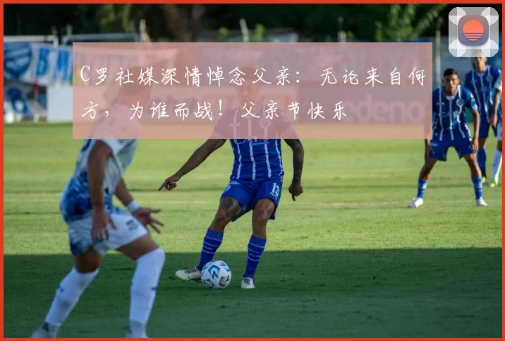 C罗社媒深情悼念父亲:无论来自何方,为谁而战!父亲节快乐️