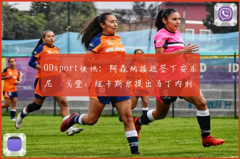 ODsport快讯：阿森纳接近签下安东尼・戈登，纽卡斯尔提出马丁内利交换条件_交易_球员_谈判
