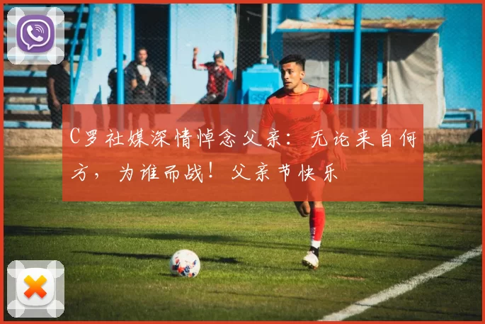 C罗社媒深情悼念父亲：无论来自何方，为谁而战！父亲节快乐️